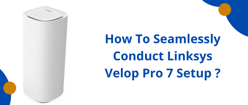 How To Seamlessly Conduct Linksys Velop Pro 7 Setup ?